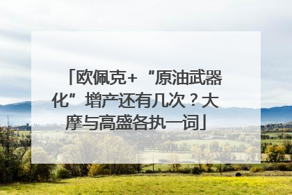 欧佩克+“原油武器化”增产还有几次？大摩与高盛各执一词